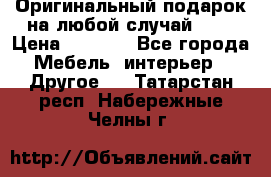 Оригинальный подарок на любой случай!!!! › Цена ­ 2 500 - Все города Мебель, интерьер » Другое   . Татарстан респ.,Набережные Челны г.